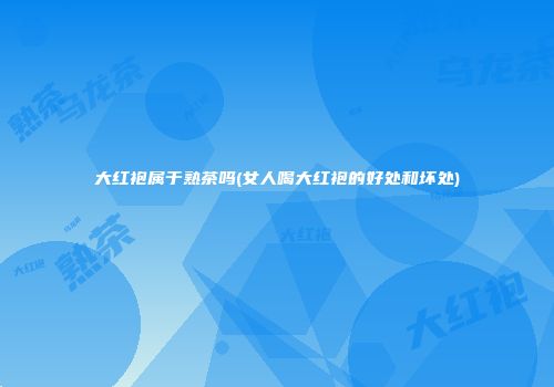 大红袍属于熟茶吗(女人喝大红袍的好处和坏处)