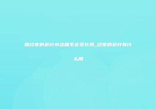 用过夜的茶叶水涂睫毛会变长吗_过夜的茶叶有什么用