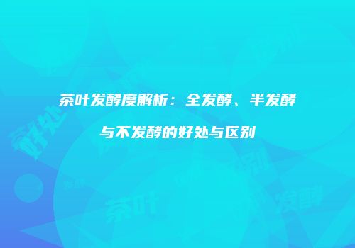 茶叶发酵度解析：全发酵、半发酵与不发酵的好处与区别