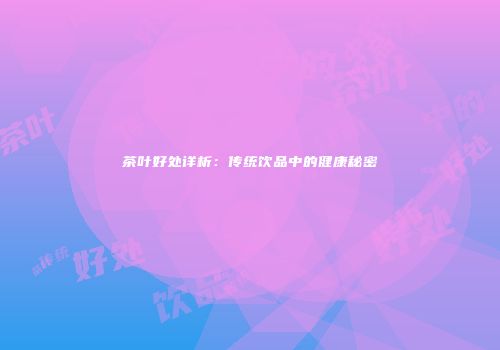 茶叶好处详析：传统饮品中的健康秘密