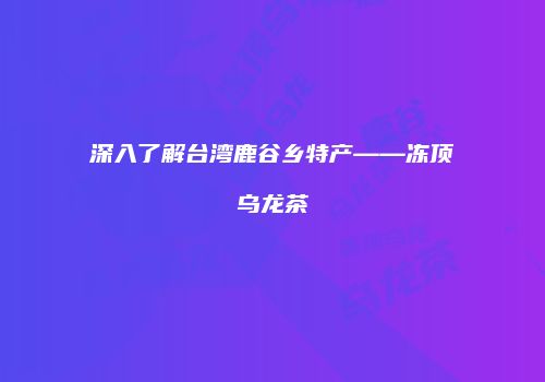 深入了解台湾鹿谷乡特产——冻顶乌龙茶