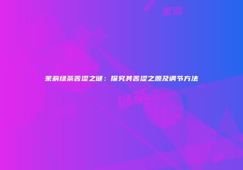 茉莉绿茶苦涩之谜：探究其苦涩之源及调节方法
