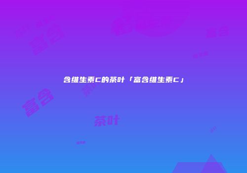 含维生素C的茶叶「富含维生素C」