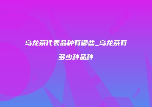 乌龙茶代表品种有哪些_乌龙茶有多少种品种
