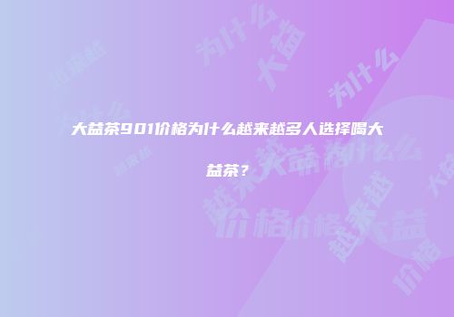 大益茶901价格为什么越来越多人选择喝大益茶？