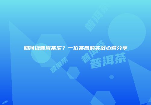 如何撬普洱茶沱？一位茶商的实战心得分享