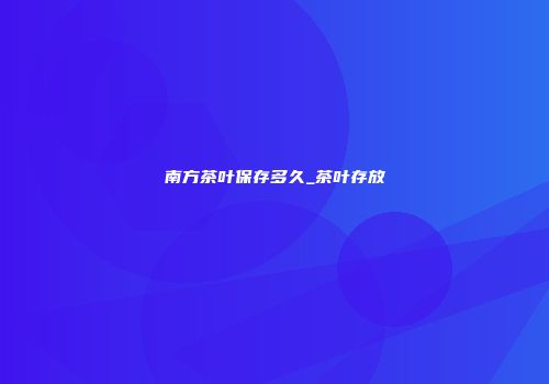 南方茶叶保存多久_茶叶存放