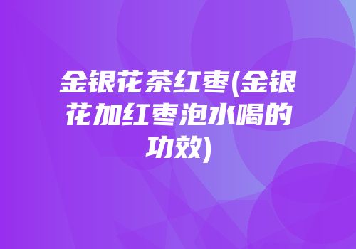 金银花茶红枣(金银花加红枣泡水喝的功效)
