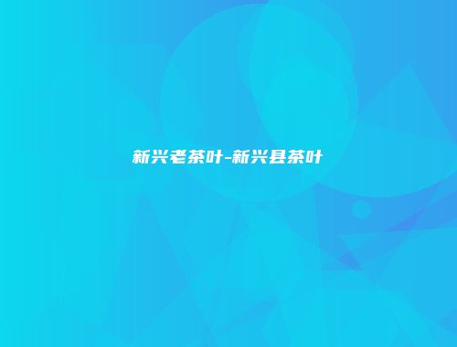 新兴老茶叶-新兴县茶叶