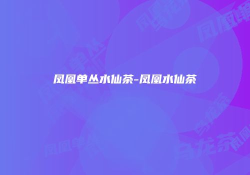 凤凰单丛水仙茶-凤凰水仙茶