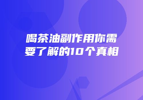 喝茶油副作用你需要了解的10个真相