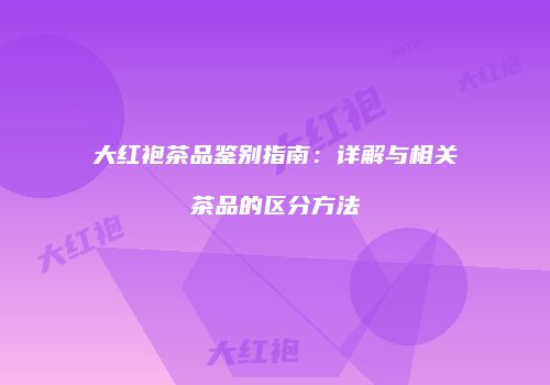 大红袍茶品鉴别指南：详解与相关茶品的区分方法