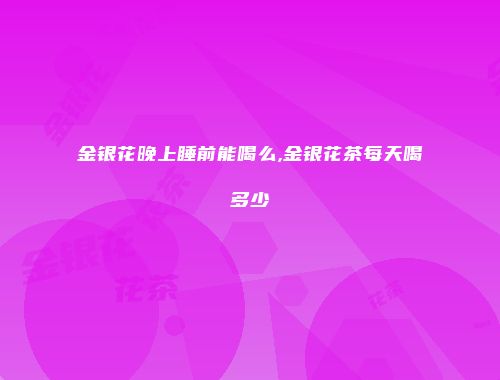 金银花晚上睡前能喝么,金银花茶每天喝多少