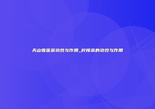 天山雪莲茶功效与作用_柠檬茶的功效与作用