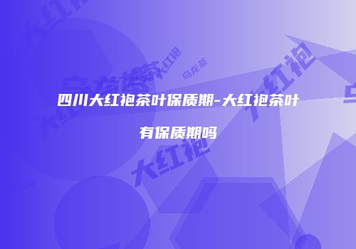 四川大红袍茶叶保质期-大红袍茶叶有保质期吗