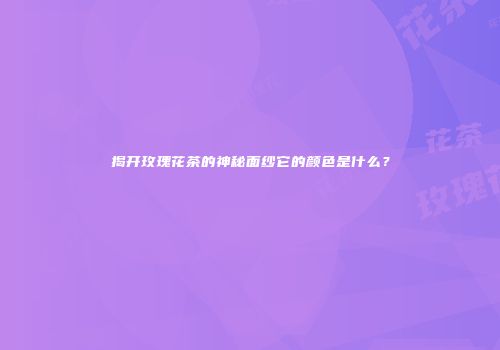 揭开玫瑰花茶的神秘面纱它的颜色是什么？
