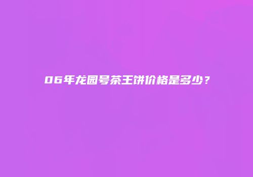 06年龙园号茶王饼价格是多少？