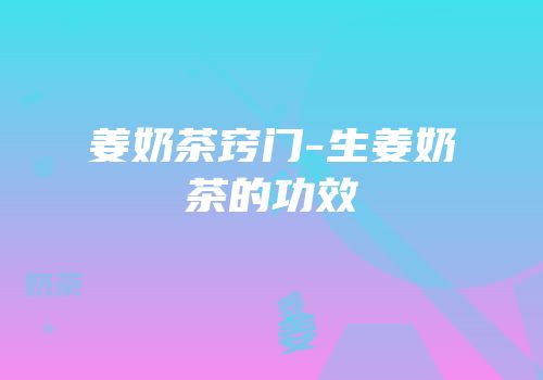 姜奶茶窍门-生姜奶茶的功效