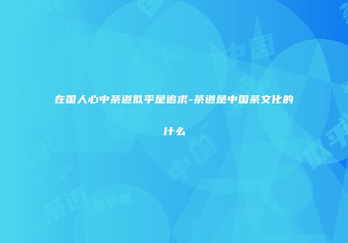 在国人心中茶道似乎是追求-茶道是中国茶文化的什么