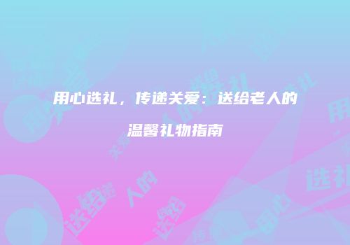 用心选礼，传递关爱：送给老人的温馨礼物指南