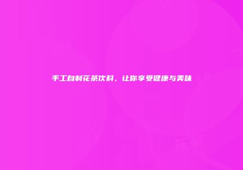 手工自制花茶饮料，让你享受健康与美味