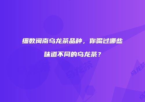 细数闽南乌龙茶品种，你喝过哪些味道不同的乌龙茶？