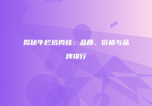 揭秘牛栏坑肉桂：品质、价格与品牌排行
