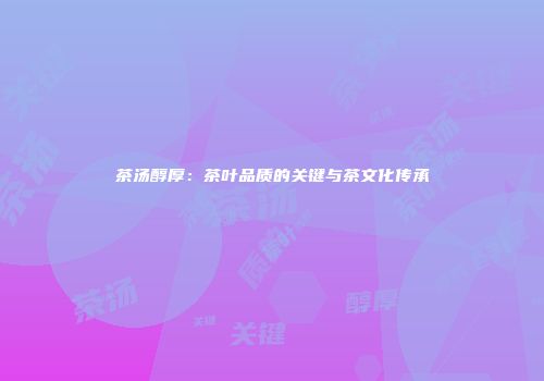 茶汤醇厚：茶叶品质的关键与茶文化传承