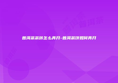 普洱茶茶砖怎么弄开-普洱茶饼如何弄开