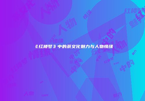 《红楼梦》中的茶文化魅力与人物情缘