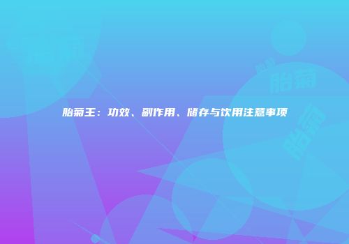 胎菊王：功效、副作用、储存与饮用注意事项