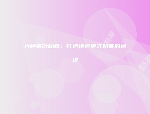 六种茶叶秘籍：打造地道港式奶茶的秘诀
