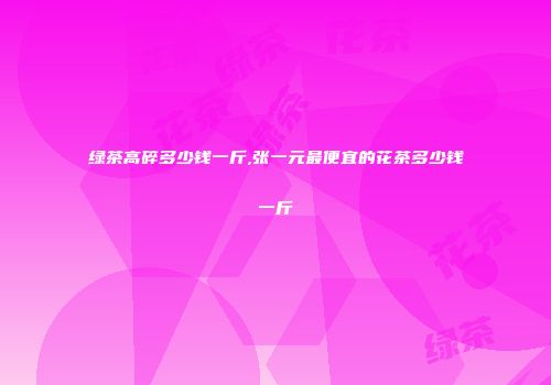 绿茶高碎多少钱一斤,张一元最便宜的花茶多少钱一斤