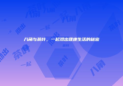 八角与茶叶，一起沏出健康生活的秘密