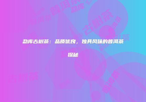 勐库古树茶：品质优良，独具风味的普洱茶探秘