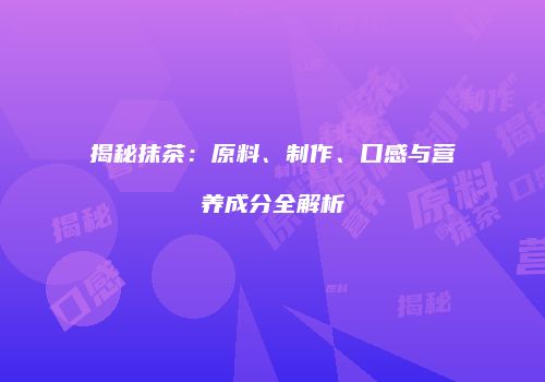 揭秘抹茶：原料、制作、口感与营养成分全解析
