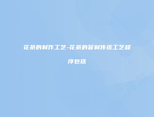 花茶的制作工艺-花茶的窨制传统工艺程序包括