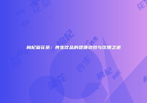 枸杞菊花茶：养生饮品的健康功效与饮用之道