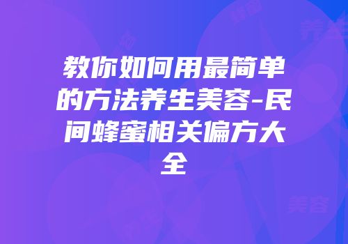 教你如何用最简单的方法养生美容-民间蜂蜜相关偏方大全