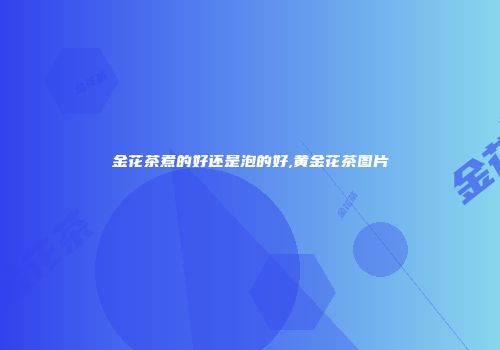 金花茶煮的好还是泡的好,黄金花茶图片