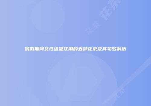 例假期间女性适宜饮用的五种花茶及其功效解析
