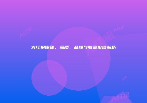 大红袍探秘：品质、品牌与收藏价值解析