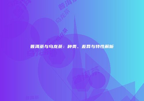 普洱茶与乌龙茶：种类、差异与特性解析