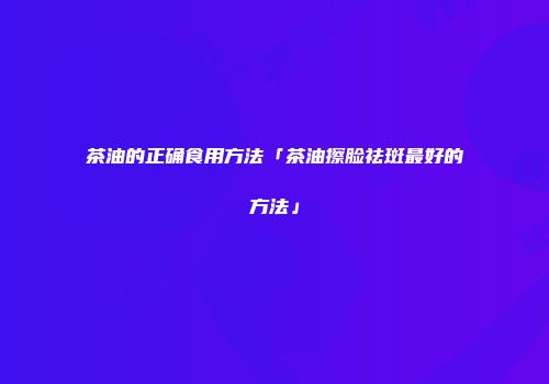 茶油的正确食用方法「茶油擦脸祛斑最好的方法」