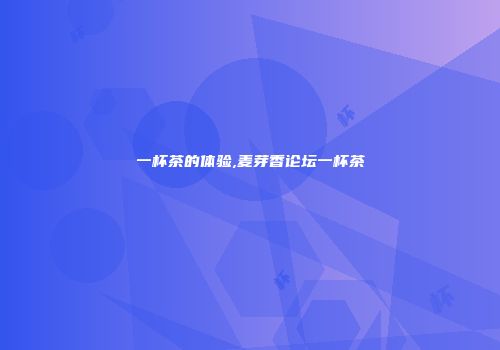 一杯茶的体验,麦芽香论坛一杯茶