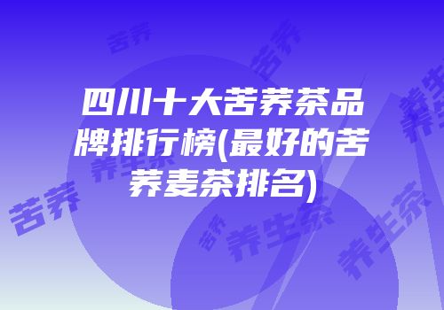 四川十大苦荞茶品牌排行榜(最好的苦荞麦茶排名)