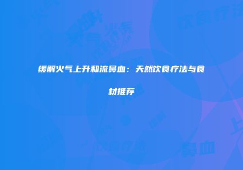 缓解火气上升和流鼻血：天然饮食疗法与食材推荐