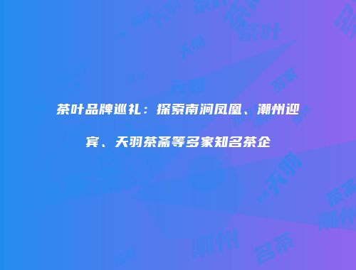 茶叶品牌巡礼：探索南涧凤凰、潮州迎宾、天羽茶斋等多家知名茶企