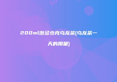 200ml泡多少克乌龙茶(乌龙茶一天的用量)