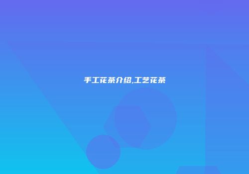 手工花茶介绍,工艺花茶